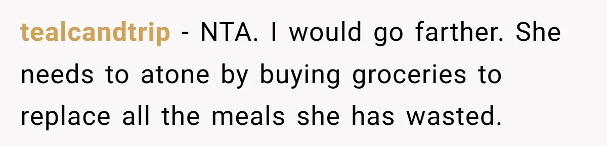 tealcandtrip − NTA. I would go farther. She needs to atone by buying groceries to replace all the meals she has wasted.