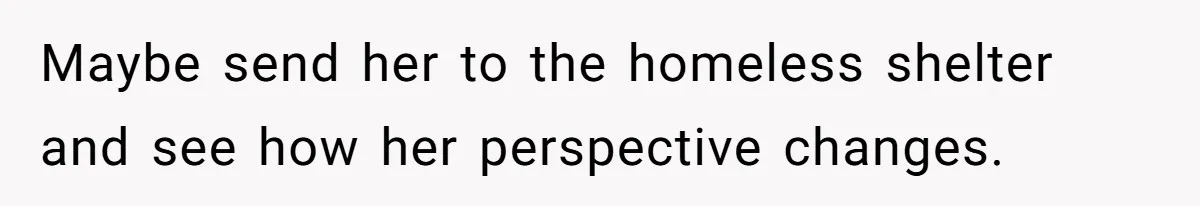 Maybe send her to the homeless shelter and see how her perspective changes.