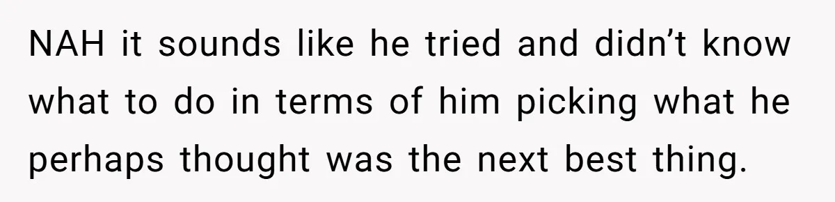 NAH it sounds like he tried and didn’t know what to do in terms of him picking what he perhaps thought was the next best thing.