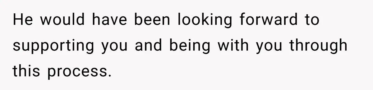He would have been looking forward to supporting you and being with you through this process.