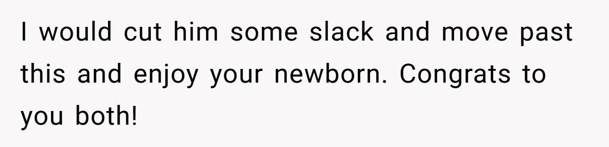 I would cut him some slack and move past this and enjoy your newborn. Congrats to you both!