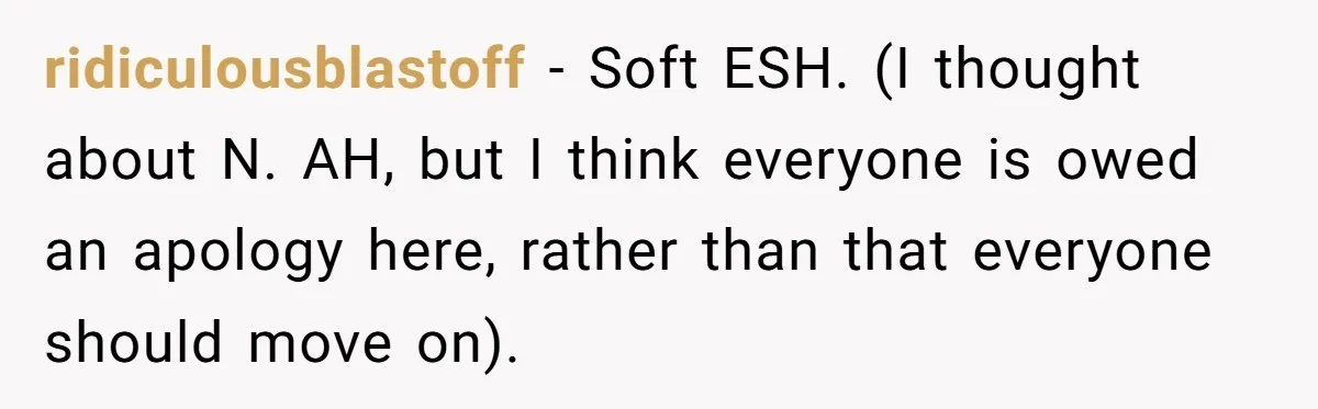 ridiculousblastoff − Soft ESH. (I thought about N. AH, but I think everyone is owed an apology here, rather than that everyone should move on).