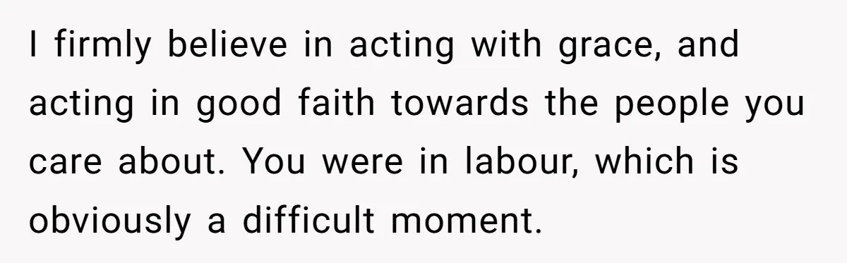 I firmly believe in acting with grace, and acting in good faith towards the people you care about. You were in labour, which is obviously a difficult moment.