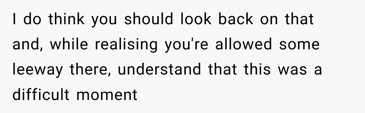 I do think you should look back on that and, while realising you're allowed some leeway there, understand that this was a difficult moment