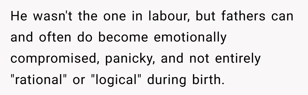 He wasn't the one in labour, but fathers can and often do become emotionally compromised, panicky, and not entirely "rational" or "logical" during birth.