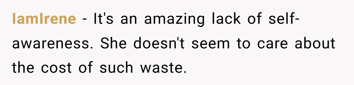 IamIrene − It's an amazing lack of self-awareness. She doesn't seem to care about the cost of such waste.