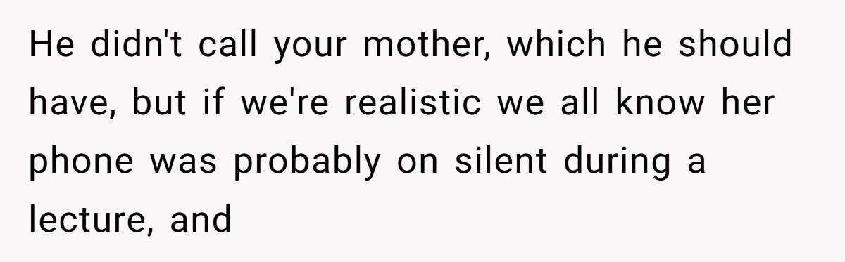 He didn't call your mother, which he should have, but if we're realistic we all know her phone was probably on silent during a lecture, and