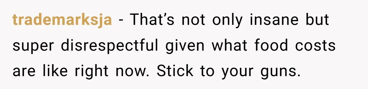 trademarksja − That’s not only insane but super disrespectful given what food costs are like right now. Stick to your guns.