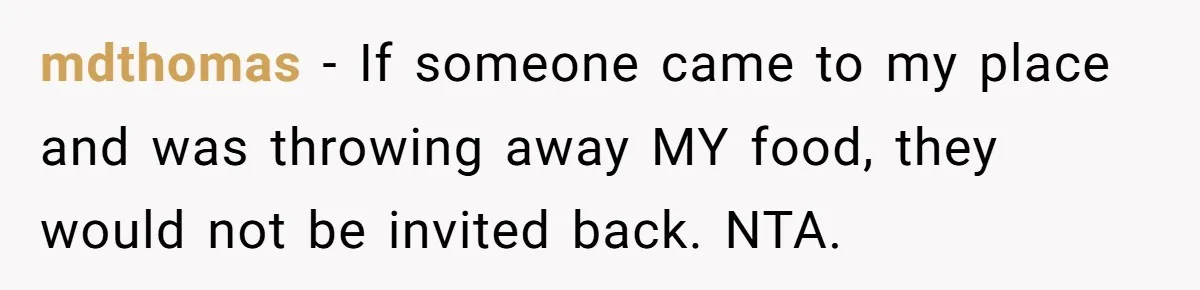 mdthomas − If someone came to my place and was throwing away MY food, they would not be invited back. NTA.