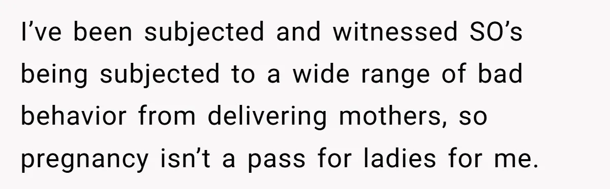 I’ve been subjected and witnessed SO’s being subjected to a wide range of bad behavior from delivering mothers, so pregnancy isn’t a pass for ladies for me.