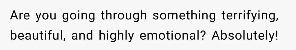 Are you going through something terrifying, beautiful, and highly emotional? Absolutely!