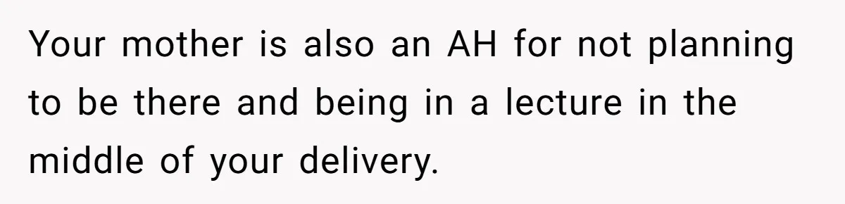 Your mother is also an AH for not planning to be there and being in a lecture in the middle of your delivery.