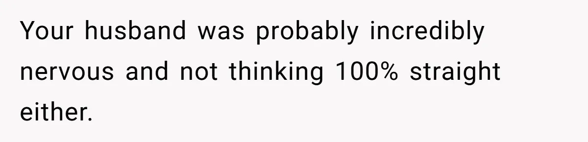 Your husband was probably incredibly nervous and not thinking 100% straight either.