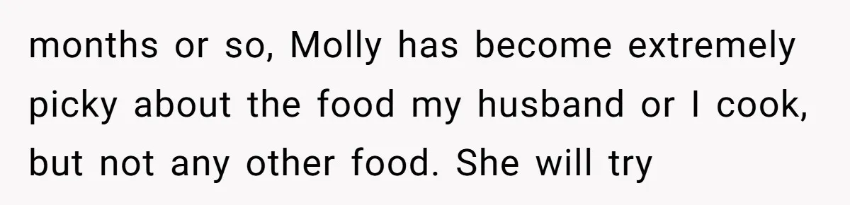 months or so, Molly has become extremely picky about the food my husband or I cook, but not any other food. She will try