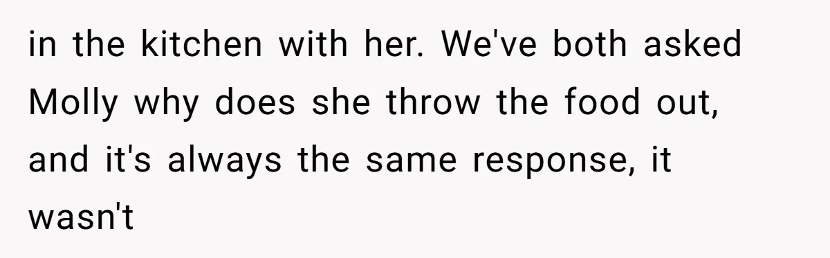 in the kitchen with her. We've both asked Molly why does she throw the food out, and it's always the same response, it wasn't