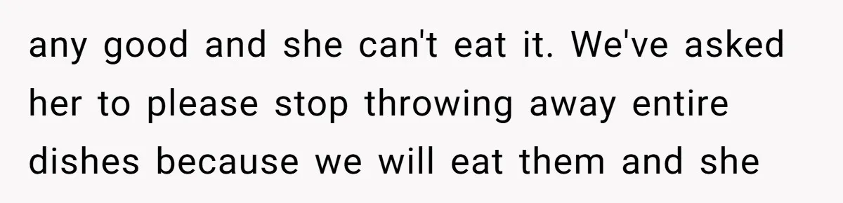 any good and she can't eat it. We've asked her to please stop throwing away entire dishes because we will eat them and she