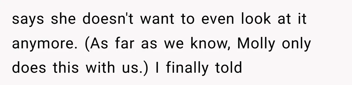 says she doesn't want to even look at it anymore. (As far as we know, Molly only does this with us.) I finally told