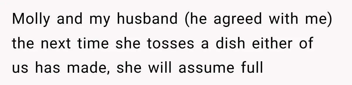 Molly and my husband (he agreed with me) the next time she tosses a dish either of us has made, she will assume full