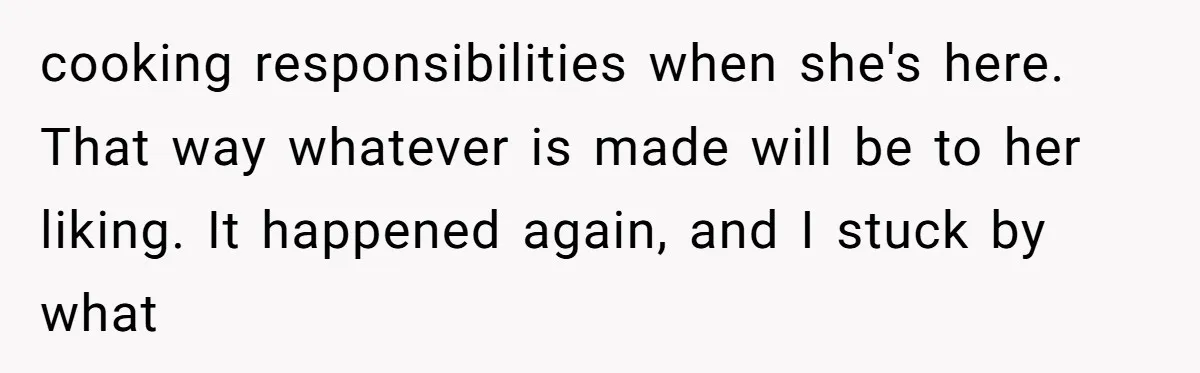 cooking responsibilities when she's here. That way whatever is made will be to her liking. It happened again, and I stuck by what
