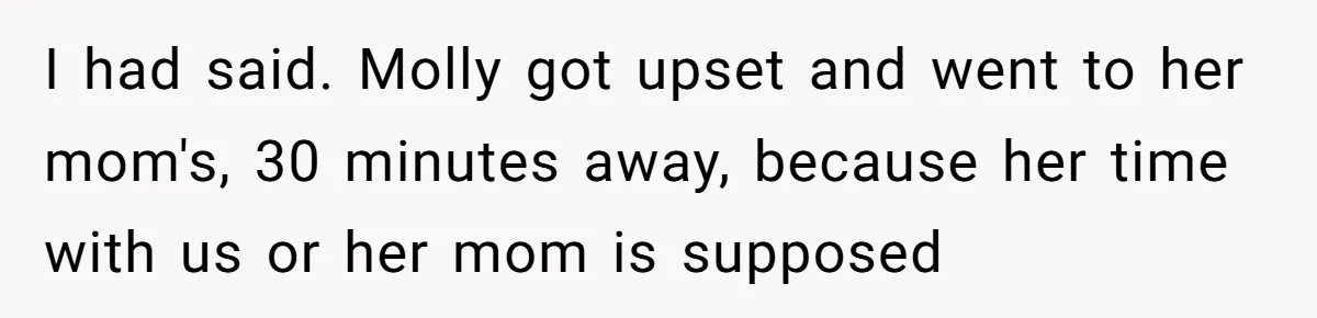 I had said. Molly got upset and went to her mom's, 30 minutes away, because her time with us or her mom is supposed