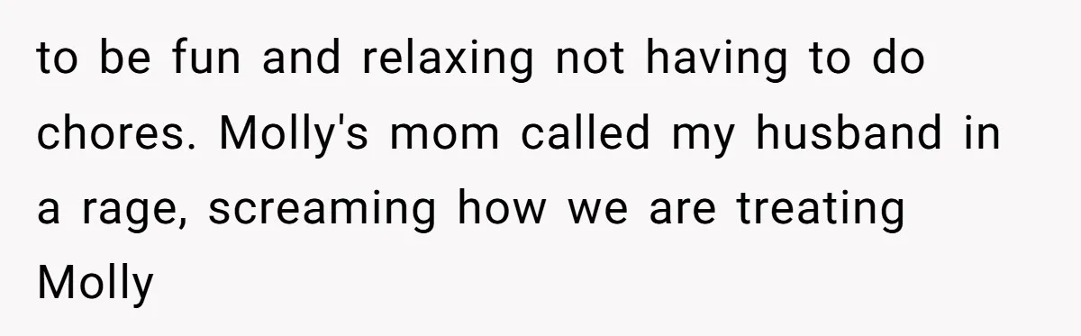 to be fun and relaxing not having to do chores. Molly's mom called my husband in a rage, screaming how we are treating Molly