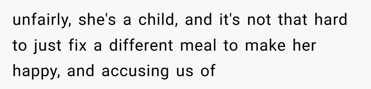 unfairly, she's a child, and it's not that hard to just fix a different meal to make her happy, and accusing us of