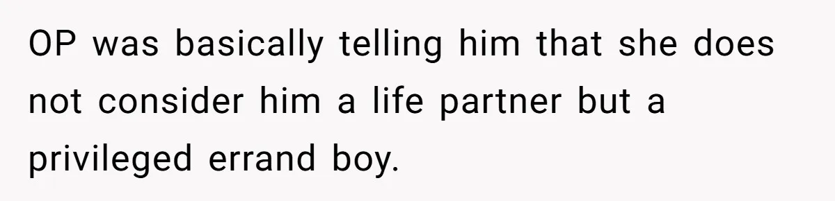 OP was basically telling him that she does not consider him a life partner but a privileged errand boy.