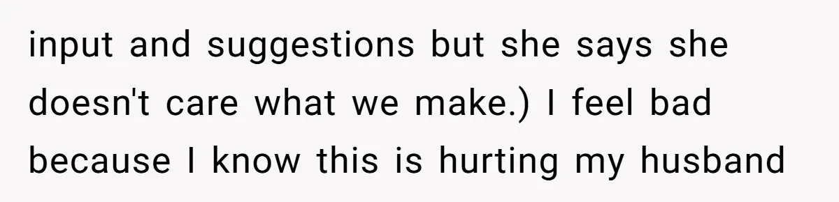 input and suggestions but she says she doesn't care what we make.) I feel bad because I know this is hurting my husband