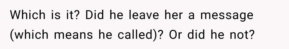 Which is it? Did he leave her a message (which means he called)? Or did he not?