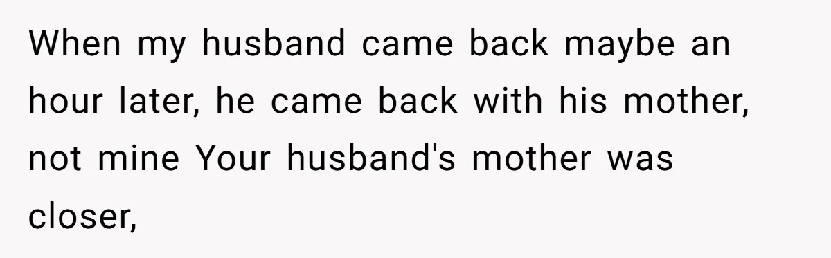 When my husband came back maybe an hour later, he came back with his mother, not mine Your husband's mother was closer,