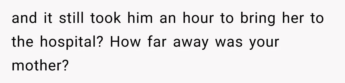 and it still took him an hour to bring her to the hospital? How far away was your mother?