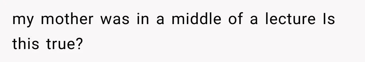 my mother was in a middle of a lecture Is this true?