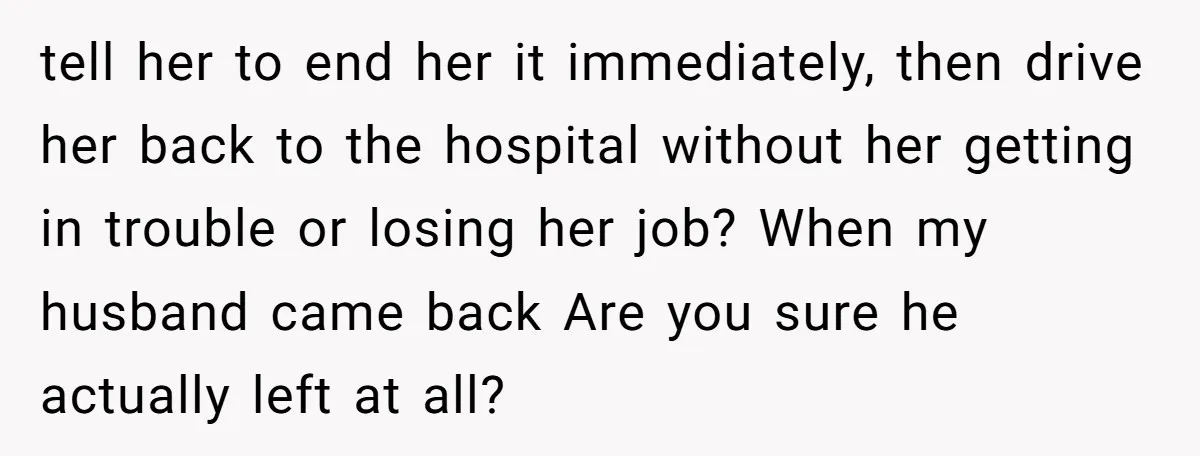 tell her to end her it immediately, then drive her back to the hospital without her getting in trouble or losing her job? When my husband came back Are you...