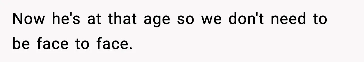 Ex Tries to Force His Affair Child on His Ex, She Refuses to Babysit Now he's at that age so we don't need to be face to face.