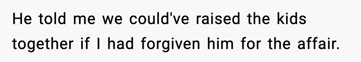 Ex Tries to Force His Affair Child on His Ex, She Refuses to Babysit He told me we could've raised the kids together if I had forgiven him for the affair.