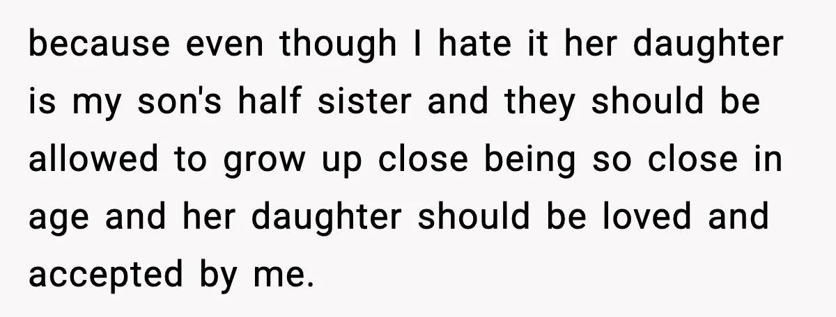 Ex Tries to Force His Affair Child on His Ex, She Refuses to Babysit because even though I hate it her daughter is my son's half sister and they should be allowed to grow up close being so close in age and her daughter...