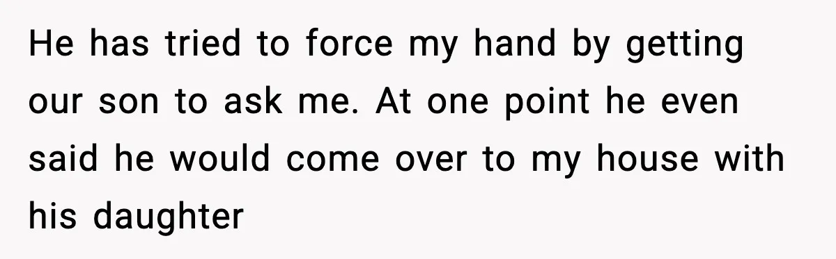 Ex Tries to Force His Affair Child on His Ex, She Refuses to Babysit He has tried to force my hand by getting our son to ask me. At one point he even said he would come over to my house with his daughter