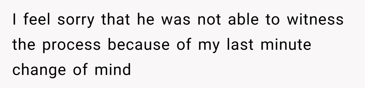 I feel sorry that he was not able to witness the process because of my last minute change of mind