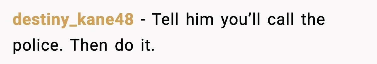 Ex Tries to Force His Affair Child on His Ex, She Refuses to Babysit destiny_kane48 - Tell him you’ll call the police. Then do it.