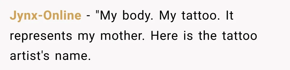 Brother Stands His Ground as Sister Demands Stepmother Be Added to His Memorial Tattoo Jynx-Online − "My body. My tattoo. It represents my mother. Here is the tattoo artist's name.