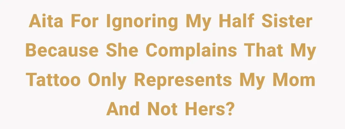 Brother Stands His Ground as Sister Demands Stepmother Be Added to His Memorial Tattoo AITA for ignoring my half sister because she complains that my tattoo only represents my mom and not hers?
