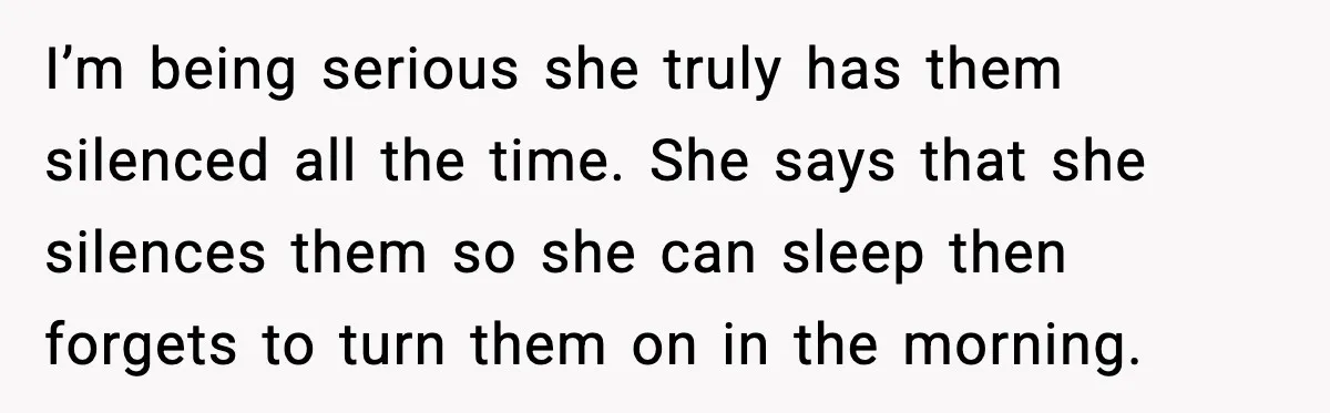 I’m being serious she truly has them silenced all the time. She says that she silences them so she can sleep then forgets to turn them on in the morning.