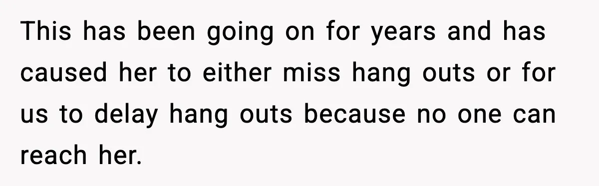 This has been going on for years and has caused her to either miss hang outs or for us to delay hang outs because no one can reach her.