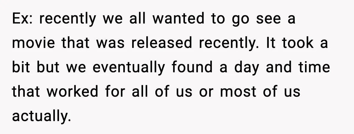 Ex: recently we all wanted to go see a movie that was released recently. It took a bit but we eventually found a day and time that worked for all...