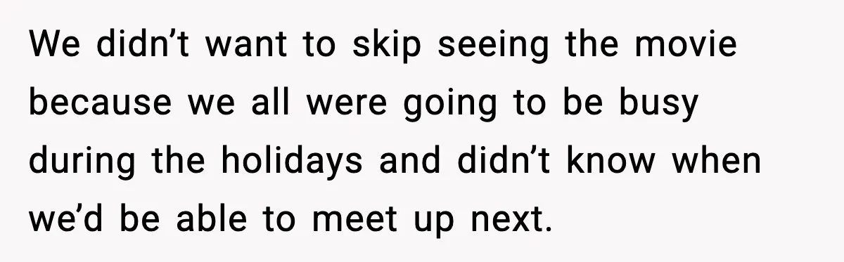 We didn’t want to skip seeing the movie because we all were going to be busy during the holidays and didn’t know when we’d be able to meet up next.
