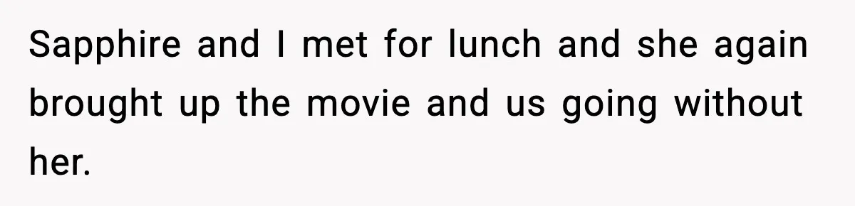 Sapphire and I met for lunch and she again brought up the movie and us going without her.
