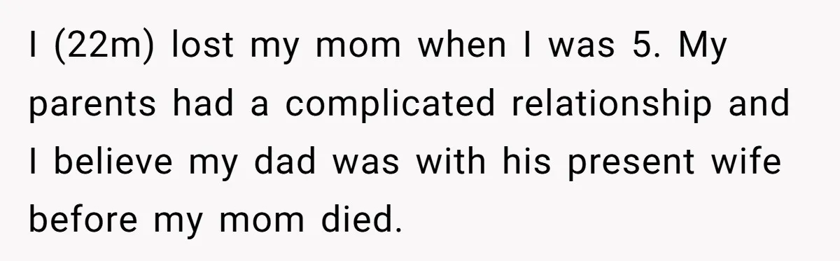 Brother Stands His Ground as Sister Demands Stepmother Be Added to His Memorial Tattoo I (22m) lost my mom when I was 5. My parents had a complicated relationship and I believe my dad was with his present wife before my mom died.