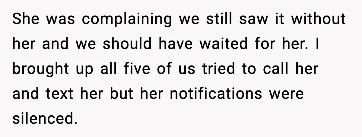 She was complaining we still saw it without her and we should have waited for her. I brought up all five of us tried to call her and text her...