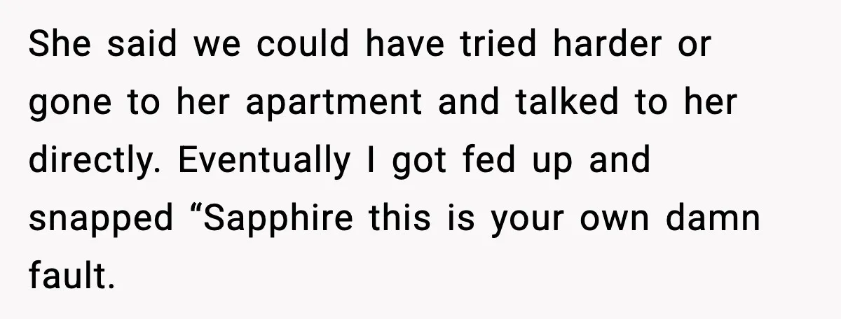 She said we could have tried harder or gone to her apartment and talked to her directly. Eventually I got fed up and snapped “Sapphire this is your own damn...