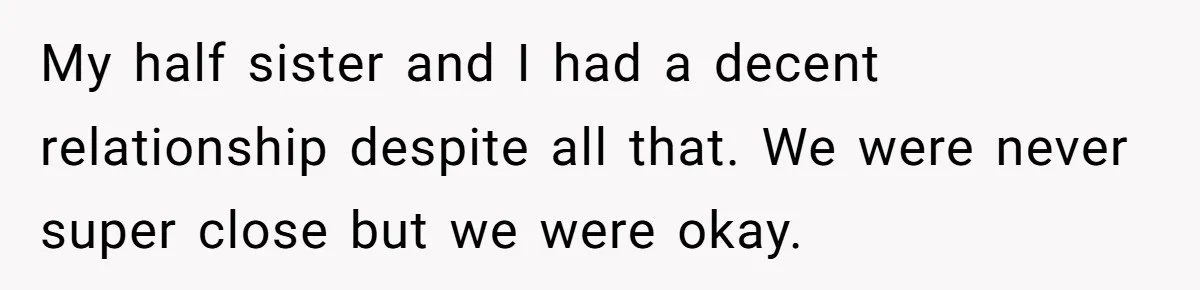 Brother Stands His Ground as Sister Demands Stepmother Be Added to His Memorial Tattoo My half sister and I had a decent relationship despite all that. We were never super close but we were okay.